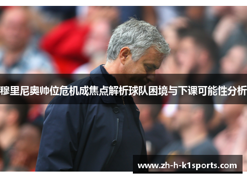 穆里尼奥帅位危机成焦点解析球队困境与下课可能性分析