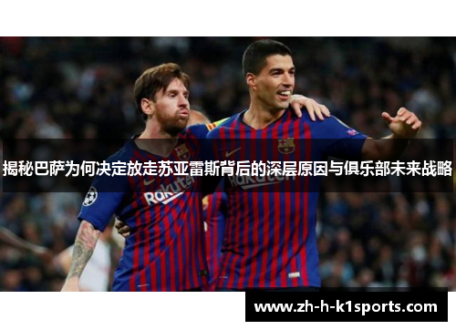 揭秘巴萨为何决定放走苏亚雷斯背后的深层原因与俱乐部未来战略
