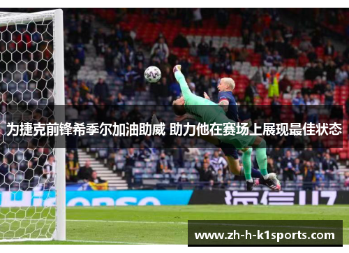 为捷克前锋希季尔加油助威 助力他在赛场上展现最佳状态