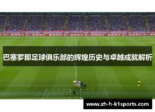 巴塞罗那足球俱乐部的辉煌历史与卓越成就解析