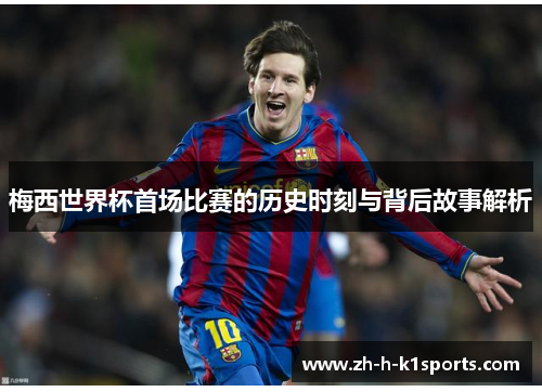 梅西世界杯首场比赛的历史时刻与背后故事解析