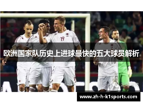 欧洲国家队历史上进球最快的五大球员解析