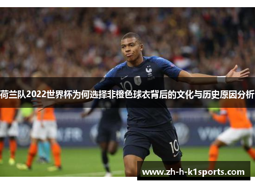 荷兰队2022世界杯为何选择非橙色球衣背后的文化与历史原因分析