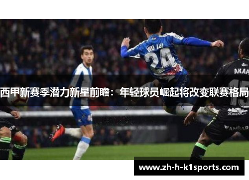 西甲新赛季潜力新星前瞻：年轻球员崛起将改变联赛格局
