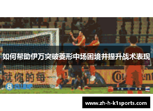 如何帮助伊万突破菱形中场困境并提升战术表现