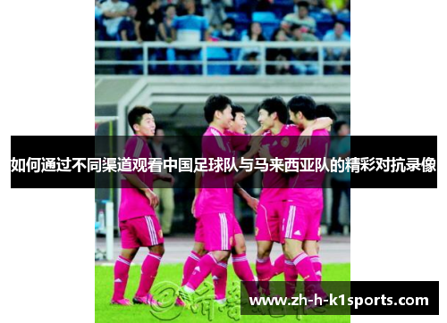 如何通过不同渠道观看中国足球队与马来西亚队的精彩对抗录像 如何通过不同渠道观看中国足球队与马来西亚队的精彩对抗录像