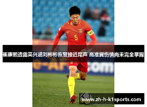 崔康熙透露吴兴涵刘彬彬恢复接近尾声 高准翼伤情尚未完全掌握