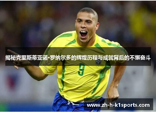 揭秘克里斯蒂亚诺·罗纳尔多的辉煌历程与成就背后的不懈奋斗 揭秘克里斯蒂亚诺·罗纳尔多的辉煌历程与成就背后的不懈奋斗