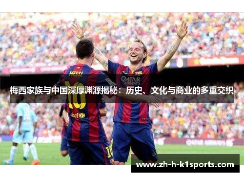 梅西家族与中国深厚渊源揭秘：历史、文化与商业的多重交织