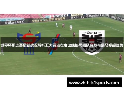 世界杯预选赛最新战况解析五大要点左右出线格局强队变数与黑马崛起趋势 世界杯预选赛最新战况解析五大要点左右出线格局强队变数与黑马崛起趋势