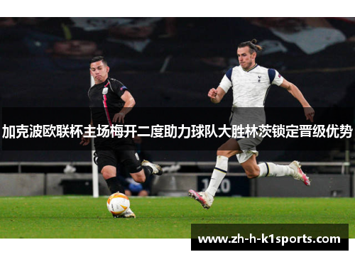 加克波欧联杯主场梅开二度助力球队大胜林茨锁定晋级优势 加克波欧联杯主场梅开二度助力球队大胜林茨锁定晋级优势