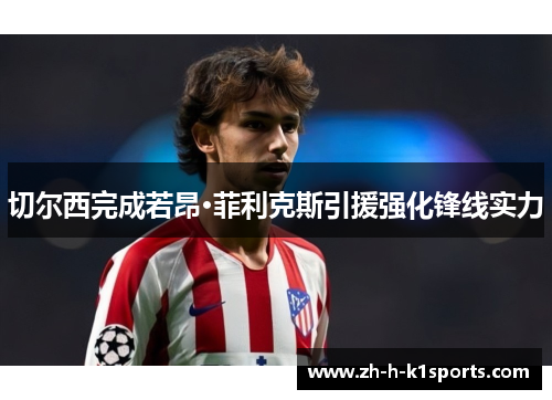切尔西完成若昂·菲利克斯引援强化锋线实力