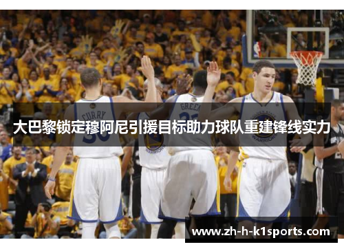 大巴黎锁定穆阿尼引援目标助力球队重建锋线实力 大巴黎锁定穆阿尼引援目标助力球队重建锋线实力