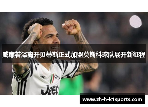 威廉若泽离开贝蒂斯正式加盟莫斯科球队展开新征程