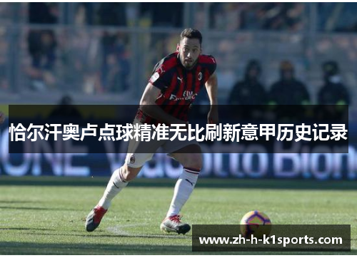 恰尔汗奥卢点球精准无比刷新意甲历史记录 恰尔汗奥卢点球精准无比刷新意甲历史记录