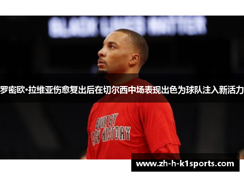 罗密欧·拉维亚伤愈复出后在切尔西中场表现出色为球队注入新活力