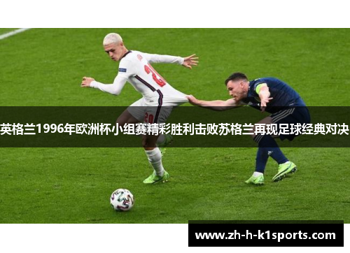 英格兰1996年欧洲杯小组赛精彩胜利击败苏格兰再现足球经典对决