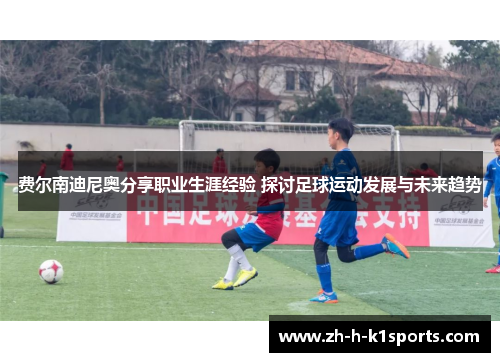 费尔南迪尼奥分享职业生涯经验 探讨足球运动发展与未来趋势 费尔南迪尼奥分享职业生涯经验 探讨足球运动发展与未来趋势