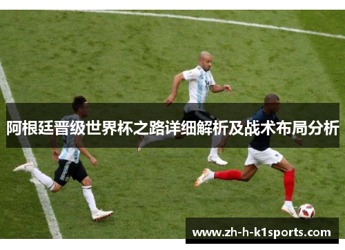 阿根廷晋级世界杯之路详细解析及战术布局分析 阿根廷晋级世界杯之路详细解析及战术布局分析