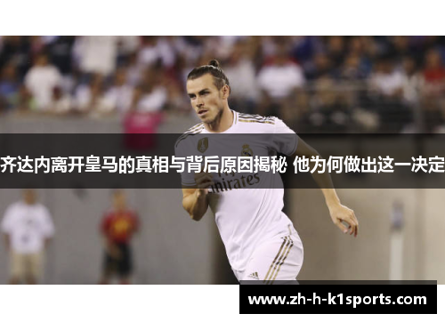 齐达内离开皇马的真相与背后原因揭秘 他为何做出这一决定 齐达内离开皇马的真相与背后原因揭秘 他为何做出这一决定